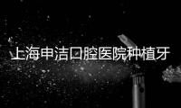 上海申潔口腔醫(yī)院種植牙價(jià)格:單顆費(fèi)用1980+;半口種植牙3w+