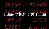 上海留學機構（關于上海留學機構的基本情況說明介紹）