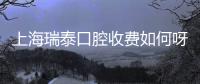 上海瑞泰口腔收費如何呀?價目表顯示種牙價格8000+;正畸19800+