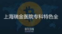 上海瑞金醫(yī)院專(zhuān)科特色全介紹