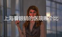 上海看眼睛的醫(yī)院哪個比較好?兒童/成人治眼睛推薦這幾家專科眼科醫(yī)院