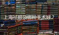 上海祛眼袋哪種手術(shù)好？