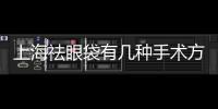上海祛眼袋有幾種手術方法？