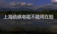 上海硫磺皂能不能用在臉上，上海硫磺皂洗臉危害