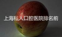 上海私人口腔醫(yī)院排名前十更新，比較好的私人口腔是：尤旦/鼎植/松豐等