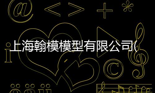 上海翰模模型有限公司(關于上海翰模模型有限公司簡述)