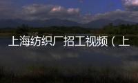 上海紡織廠招工視頻（上海紡織廠招工）