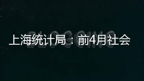 上海統計局：前4月社會消費品零售總額約6142億元 同比增20.4%