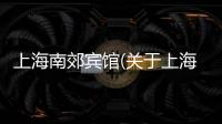 上海南郊賓館(關于上海南郊賓館簡述)