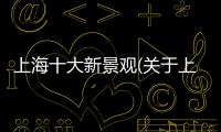 上海十大新景觀(關于上海十大新景觀簡述)