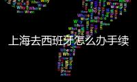 上海去西班牙怎么辦手續？ 西班牙簽證中心上海