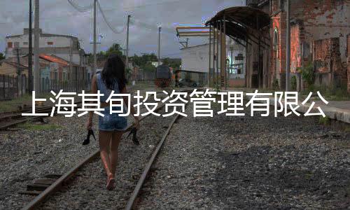 上海其旬投資管理有限公司(關于上海其旬投資管理有限公司簡述)