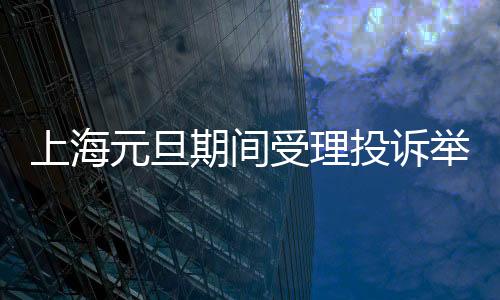 上海元旦期間受理投訴舉報13060件 售后服務問題較集中