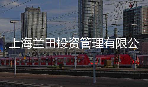 上海蘭田投資管理有限公司(關(guān)于上海蘭田投資管理有限公司簡(jiǎn)述)