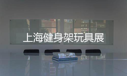 上海健身架玩具展