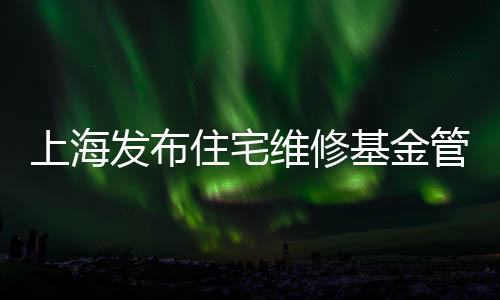 上海發布住宅維修基金管理規范 新增業主大會賬戶資金管理模式
