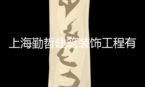 上海勤哲建筑裝飾工程有限公司(關于上海勤哲建筑裝飾工程有限公司簡述)