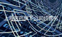 上海醫(yī)藥旗下公司經(jīng)營劣藥被罰