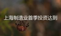 上海制造業首季投資達到2013年以來最高增幅