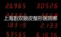上海割雙眼皮整形醫院哪家好？做雙眼皮手術好嗎？