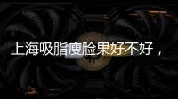 上海吸脂瘦臉果好不好，多少錢
