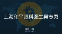 上海和平眼科醫生吳志勇靠譜嗎?吳志勇醫生上海排名靠前+擅長白內障