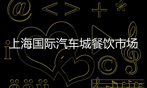上海國際汽車城餐飲市場正逐漸升溫