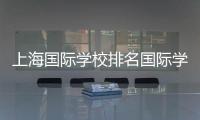 上海國(guó)際學(xué)校排名國(guó)際學(xué)校排名？ 中國(guó)最好的國(guó)際學(xué)校排名
