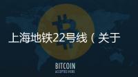 上海地鐵22號線（關于上海地鐵22號線的基本情況說明介紹）