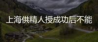 上海供精人授成功后不能在本地檢查？4大成功案例告知你真相