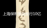 上海保利置業發行10億元首期中票,用于物業開發項目