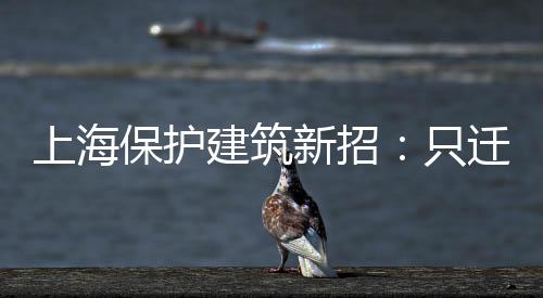 上海保護建筑新招：只遷不拆。網友：拆遷夢破了（組圖）
