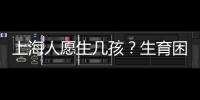 上海人愿生幾孩？生育困境何在？這項近兩萬人調查給出數據