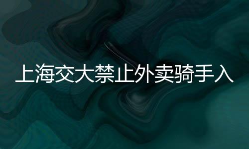 上海交大禁止外賣騎手入校并由校辦企業(yè)有償承接校內(nèi)轉(zhuǎn)送？最新消息來了
