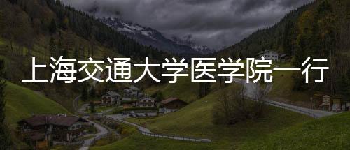上海交通大學醫學院一行來院調研交流