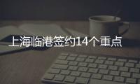 上海臨港簽約14個重點項目促進服務貿易創新發展方案發布