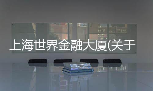 上海世界金融大廈(關(guān)于上海世界金融大廈簡(jiǎn)述)