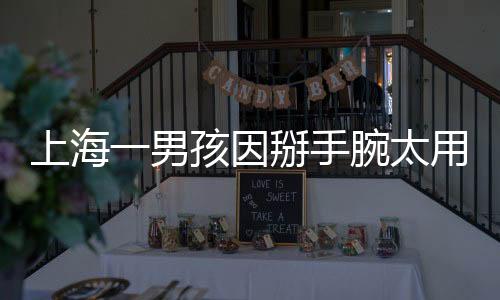 上海一男孩因掰手腕太用力 導致上臂粉碎性骨折：醫生提醒來了