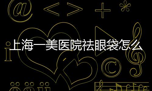 上海一美醫院祛眼袋怎么樣