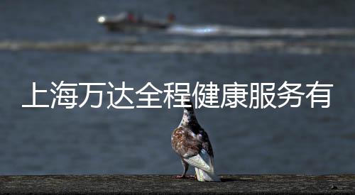 上海萬達全程健康服務有限公司(關于上海萬達全程健康服務有限公司簡述)