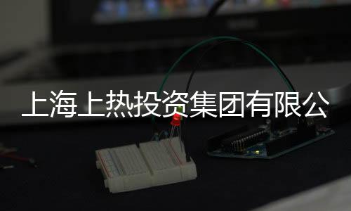 上海上熱投資集團(tuán)有限公司(關(guān)于上海上熱投資集團(tuán)有限公司簡述)