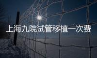上海九院試管移植一次費用不高，2024加上宮腔鏡這個數(shù)