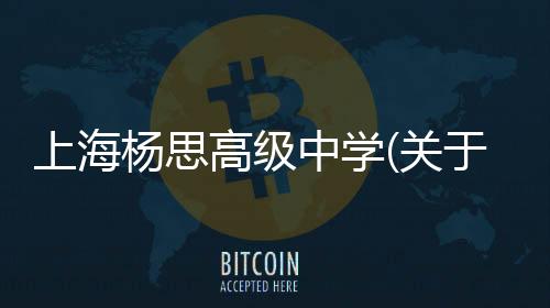 上海楊思高級(jí)中學(xué)(關(guān)于上海楊思高級(jí)中學(xué)簡(jiǎn)述)