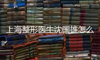 上海整形醫(yī)生沈國雄怎么聯(lián)系？公布3個沈國雄醫(yī)生面診的具體步驟