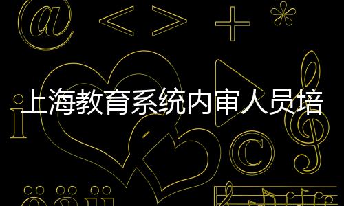 上海教育系統內審人員培養單位（第二期）啟動會召開