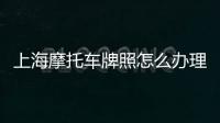 上海摩托車牌照怎么辦理（摩托車牌照怎么辦理）