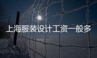上海服裝設計工資一般多少錢一個月（上海服裝廠工資一般多少錢一個月）
