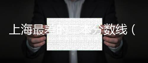 上海最差的二本分?jǐn)?shù)線（上海最差的二本）