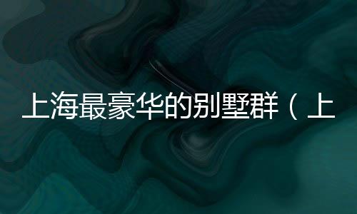 上海最豪華的別墅群（上海最豪華的別墅）