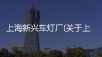 上海新興車燈廠(關于上海新興車燈廠簡述)